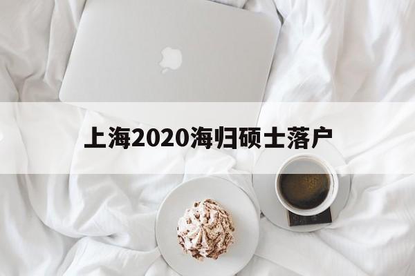 上海2020海归硕士落户(2021年海归硕士落户上海政策会收紧吗) 留学生入户深圳