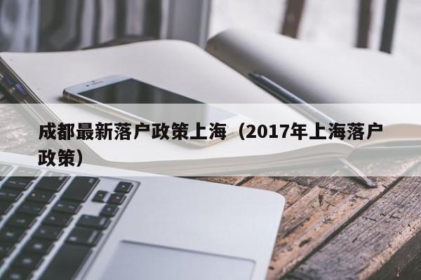 成都最新落户政策上海（2017年上海落户政策）