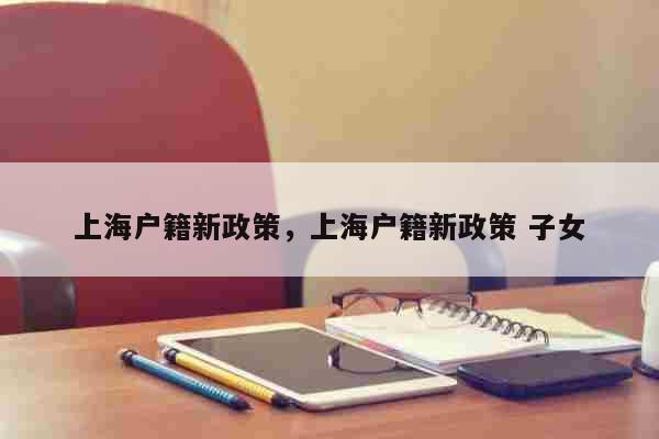 上海户籍新政策，上海户籍新政策 子女 考试