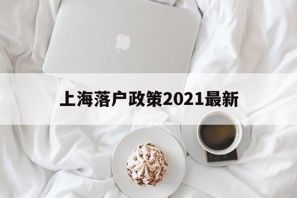 上海落户政策2021最新(上海落户政策2021最新官网) 留学生入户深圳