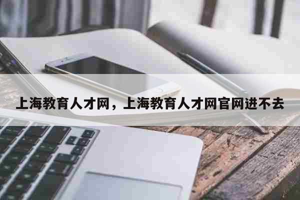 上海教育人才网，上海教育人才网官网进不去 考试