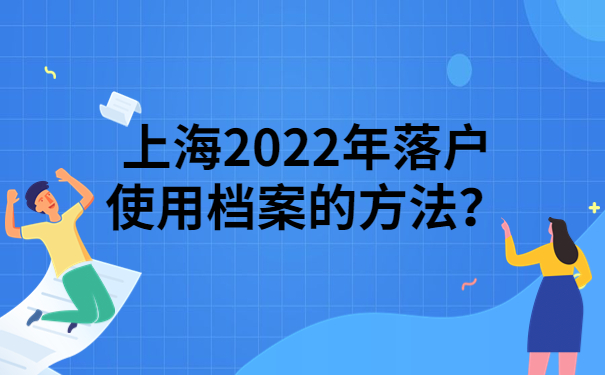 上海2022年落户使用档案的方法？