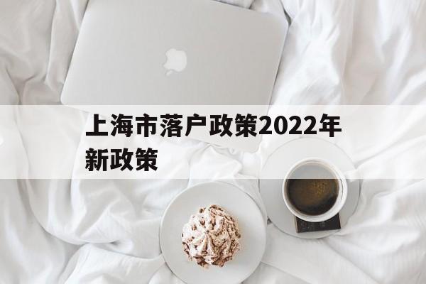 上海市落户政策2022年新政策(上海市落户政策2022年新政策劳务派遣) 深圳积分入户政策