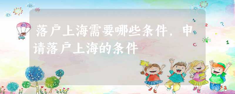 落户上海需要哪些条件,申请落户上海的条件