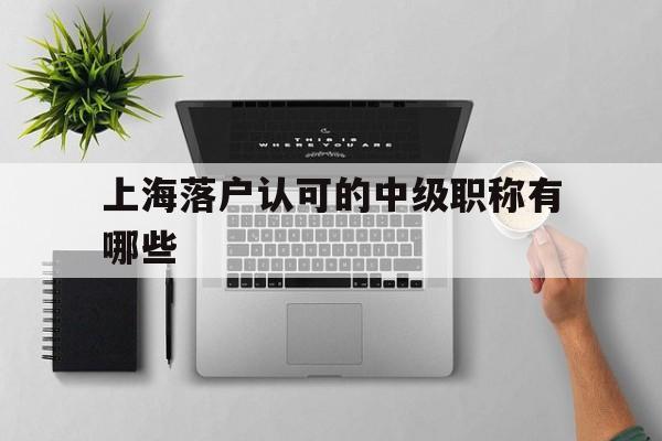 上海落户认可的中级职称有哪些(上海落户条件中的中级职称是什么) 深圳积分入户条件